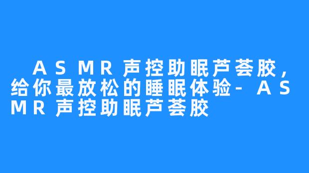  ASMR声控助眠芦荟胶，给你最放松的睡眠体验-ASMR声控助眠芦荟胶